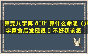 算完八字再 🌲 算什么命呢（八字算命后发现很 ☘ 不好我该怎么办）